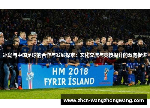 冰岛与中国足球的合作与发展探索：文化交流与竞技提升的双向促进