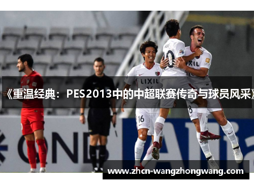 《重温经典：PES2013中的中超联赛传奇与球员风采》