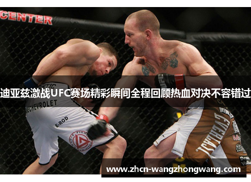 迪亚兹激战UFC赛场精彩瞬间全程回顾热血对决不容错过